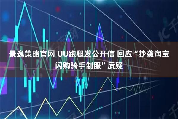景逸策略官网 UU跑腿发公开信 回应“抄袭淘宝闪购骑手制服”质疑