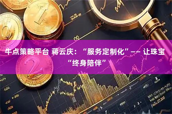 牛点策略平台 蒋云庆：“服务定制化”—— 让珠宝 “终身陪伴”
