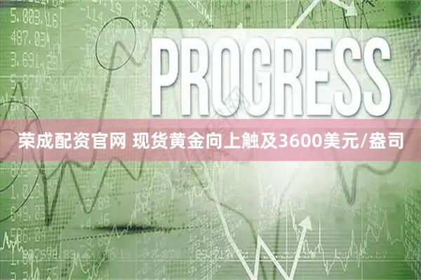 荣成配资官网 现货黄金向上触及3600美元/盎司