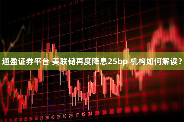 通盈证券平台 美联储再度降息25bp 机构如何解读？