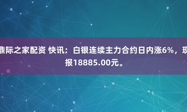 鼎际之家配资 快讯：白银连续主力合约日内涨6%，现报18885.00元。