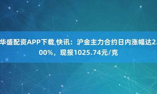 华盛配资APP下载 快讯：沪金主力合约日内涨幅达2.00%，现报1025.74元/克