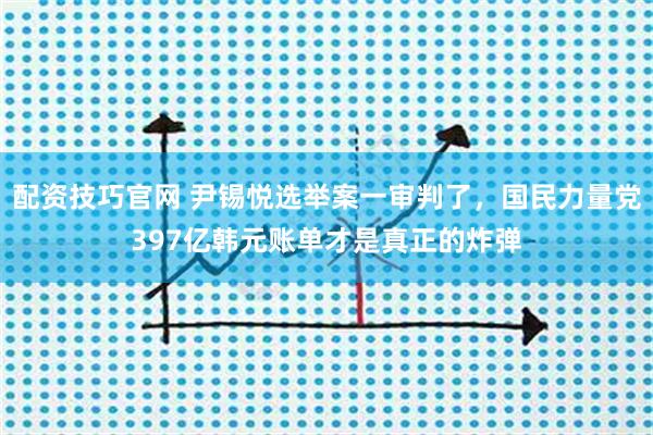 配资技巧官网 尹锡悦选举案一审判了，国民力量党397亿韩元账单才是真正的炸弹