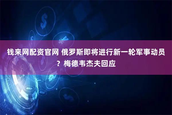 钱来网配资官网 俄罗斯即将进行新一轮军事动员？梅德韦杰夫回应