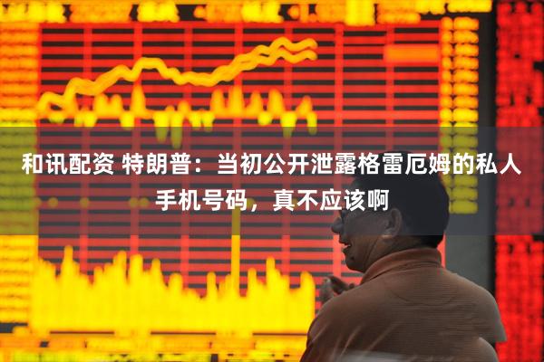 和讯配资 特朗普：当初公开泄露格雷厄姆的私人手机号码，真不应该啊
